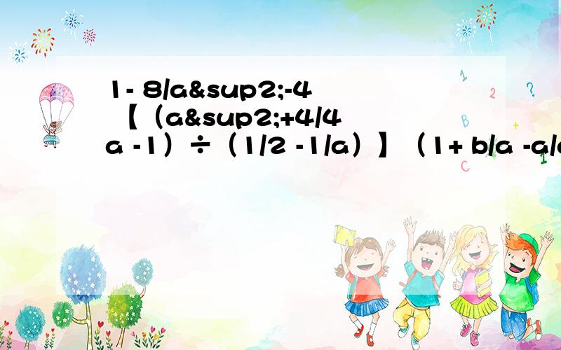 1- 8/a²-4 【（a²+4/4a -1）÷（1/2 -1/a）】（1+ b/a -a/a-b）÷（1 - b/a -a/a-b）