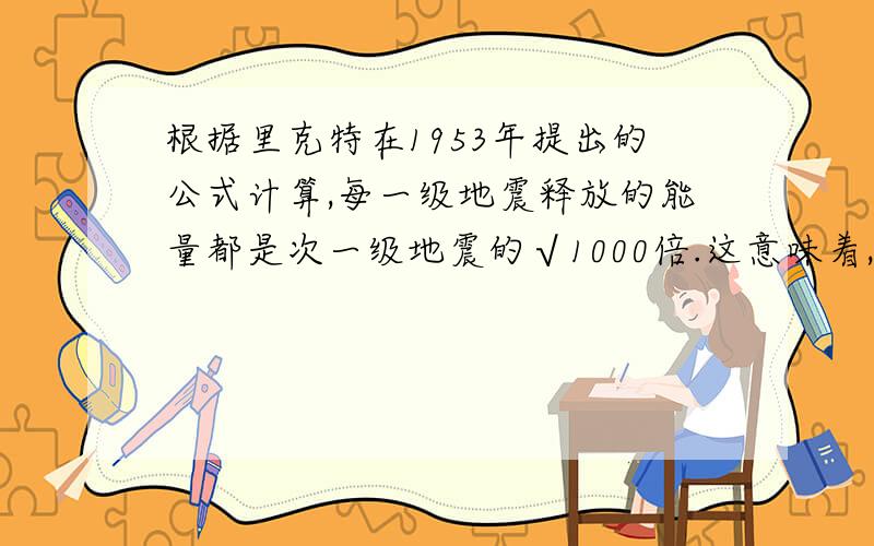 根据里克特在1953年提出的公式计算,每一级地震释放的能量都是次一级地震的√1000倍.这意味着,里氏震级每高出0.1级,就会多释放0.4125倍的能量.那么四川汶川8.0级大地震与青川一带发生的6.4级