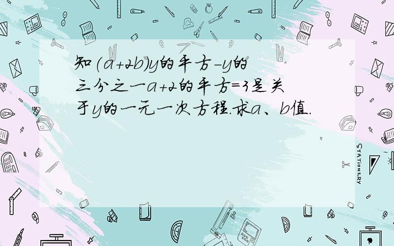 知(a+2b)y的平方-y的三分之一a+2的平方=3是关于y的一元一次方程.求a、b值.