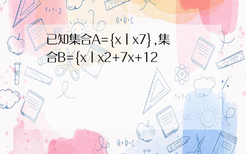 已知集合A={x|x7},集合B={x|x2+7x+12