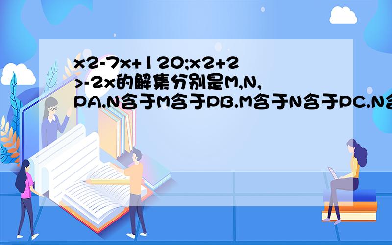 x2-7x+120;x2+2>-2x的解集分别是M,N,PA.N含于M含于PB.M含于N含于PC.N含于P含于MD.M含于P含于N内个对?