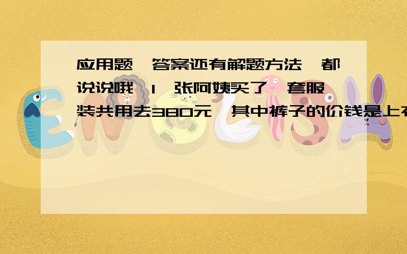 应用题,答案还有解题方法,都说说哦,1、张阿姨买了一套服装共用去380元,其中裤子的价钱是上衣价钱的3/2.裤子比上衣便宜多少钱?2、果园里有一批苹果,上午运走了3/1,下午运走了120千克,这时