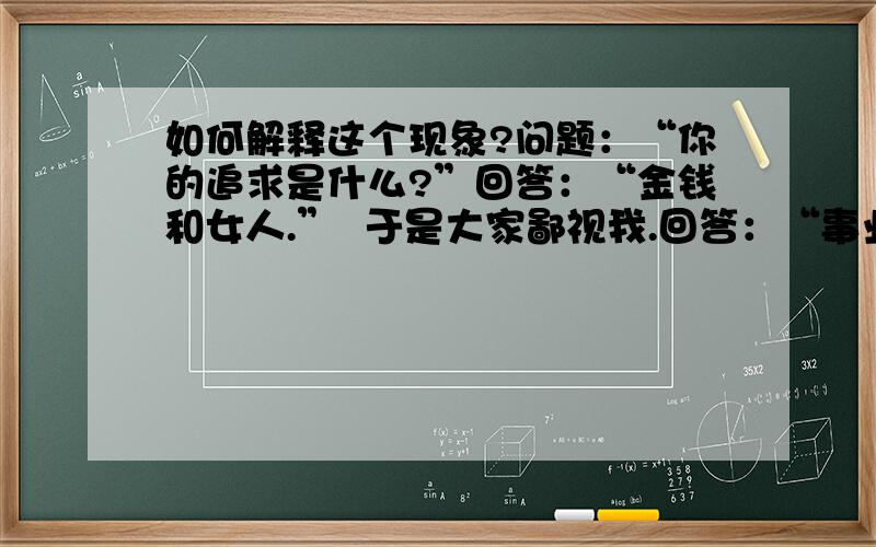 如何解释这个现象?问题：“你的追求是什么?”回答：“金钱和女人.”  于是大家鄙视我.回答：“事业和爱情.”   于是大家羡慕我.