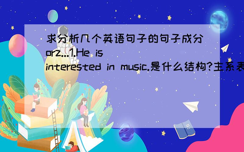 求分析几个英语句子的句子成分orz...1.He is interested in music.是什么结构?主系表?in music是表语补足语还是别的神马?2.Some of the students in the school want to go swimming,how about you?宾语是to go swimming,乃不