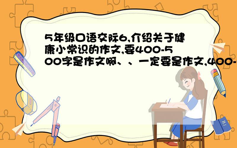 5年级口语交际6,介绍关于健康小常识的作文,要400-500字是作文啊、、一定要是作文,400-500字的