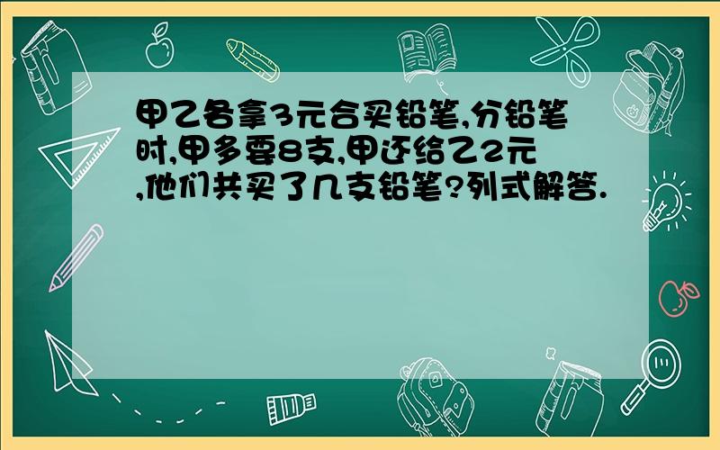 甲乙各拿3元合买铅笔,分铅笔时,甲多要8支,甲还给乙2元,他们共买了几支铅笔?列式解答.