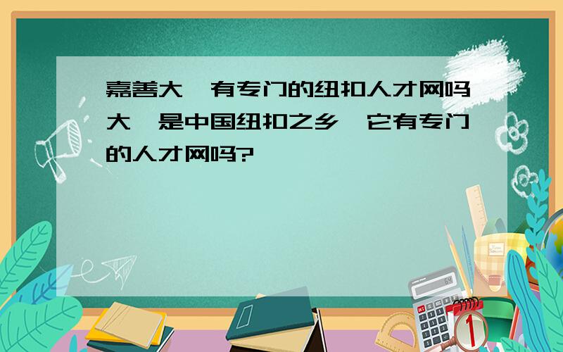 嘉善大舜有专门的纽扣人才网吗大舜是中国纽扣之乡,它有专门的人才网吗?