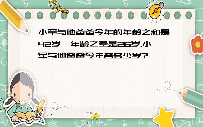 小军与他爸爸今年的年龄之和是42岁,年龄之差是26岁.小军与他爸爸今年各多少岁?