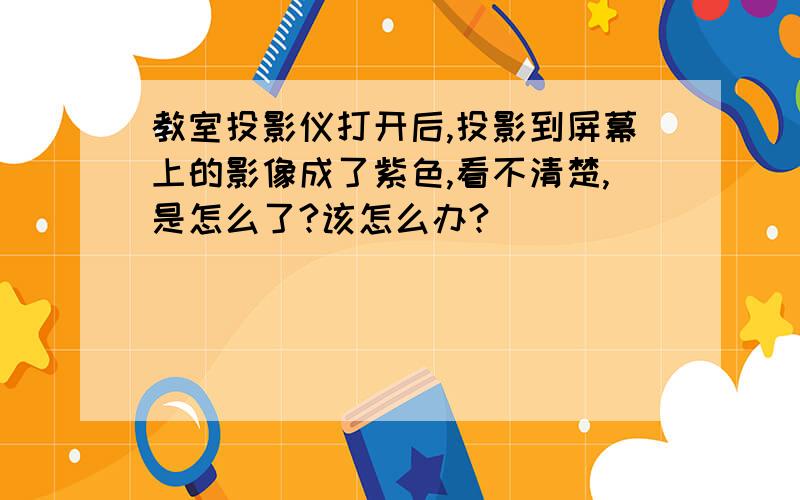 教室投影仪打开后,投影到屏幕上的影像成了紫色,看不清楚,是怎么了?该怎么办?