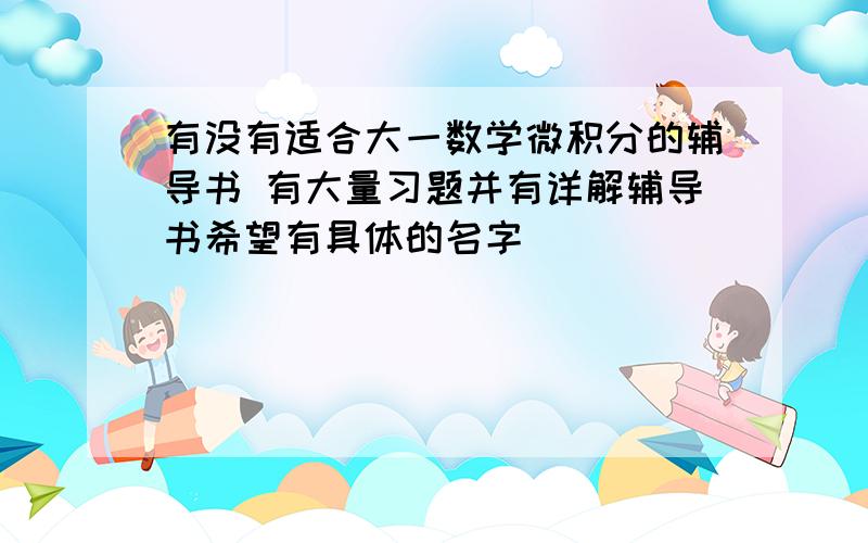 有没有适合大一数学微积分的辅导书 有大量习题并有详解辅导书希望有具体的名字