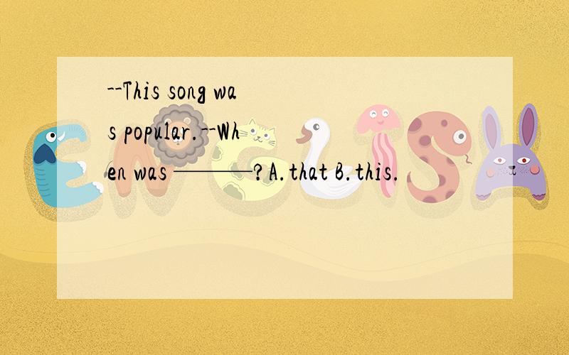 --This song was popular.--When was ———?A.that B.this.