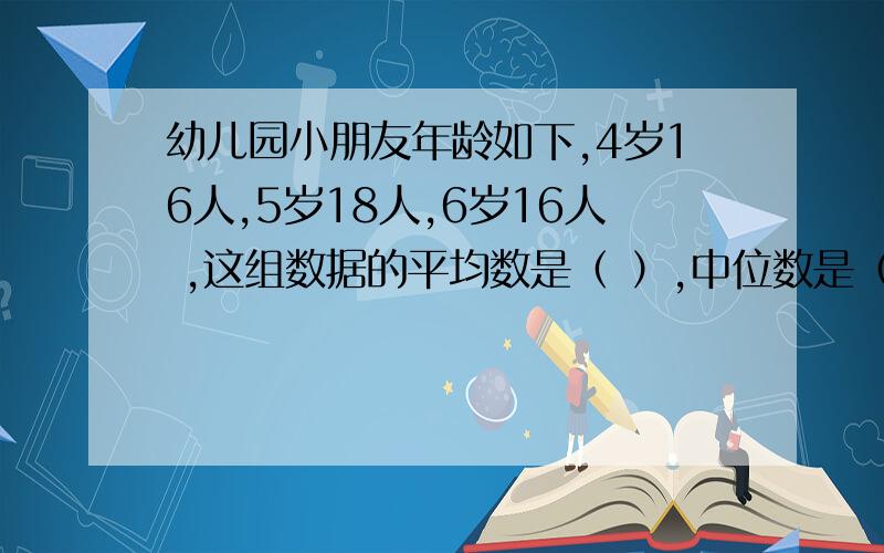 幼儿园小朋友年龄如下,4岁16人,5岁18人,6岁16人 ,这组数据的平均数是（ ）,中位数是（ ）.A.5.4B.5.5C.6 5