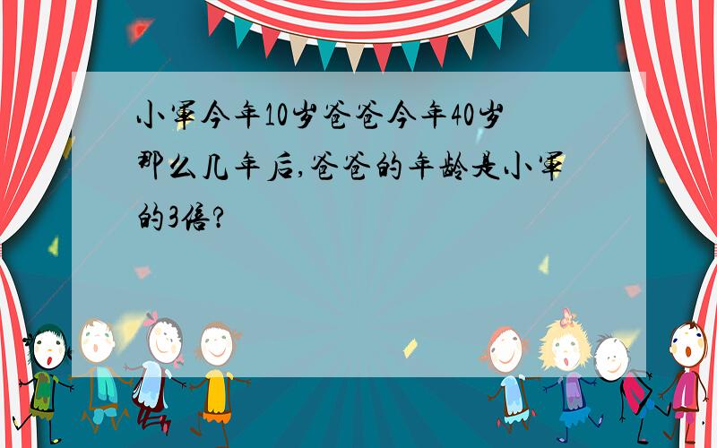 小军今年10岁爸爸今年40岁那么几年后,爸爸的年龄是小军的3倍?