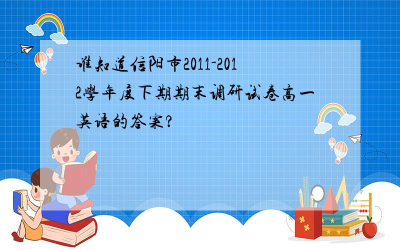 谁知道信阳市2011-2012学年度下期期末调研试卷高一英语的答案?