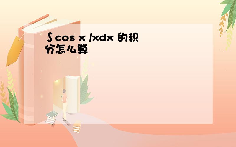 ∫cos x /xdx 的积分怎么算