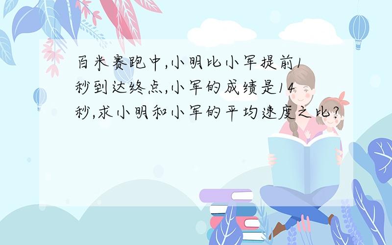 百米赛跑中,小明比小军提前1秒到达终点,小军的成绩是14秒,求小明和小军的平均速度之比?