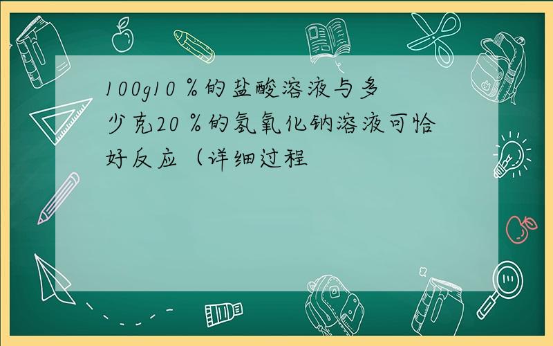 100g10％的盐酸溶液与多少克20％的氢氧化钠溶液可恰好反应（详细过程