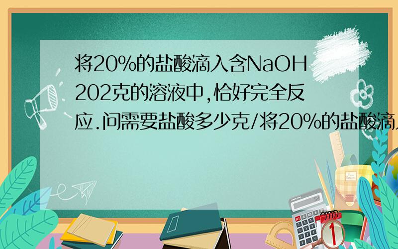 将20%的盐酸滴入含NaOH202克的溶液中,恰好完全反应.问需要盐酸多少克/将20%的盐酸滴入含NaOH202克的溶液中,恰好完全反应.问需要盐酸多少克?改一下>>>题目>>>>将20%的盐酸滴入含NaOH20克的溶液中