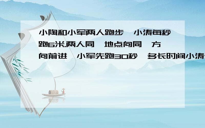 小陶和小军两人跑步,小涛每秒跑6米.两人同一地点向同一方向前进,小军先跑30秒,多长时间小涛追上小军?