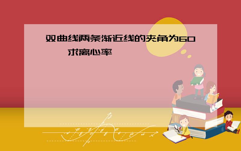 双曲线两条渐近线的夹角为60°,求离心率