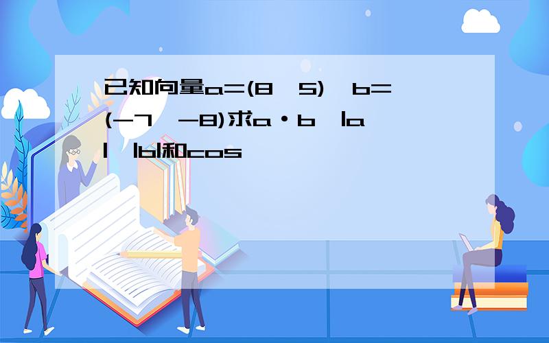 已知向量a=(8,5),b=(-7,-8)求a·b,|a|,|b|和cos