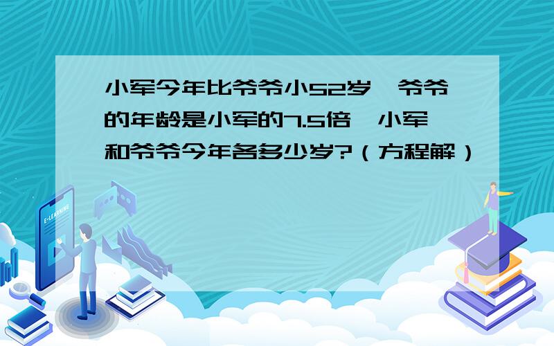 小军今年比爷爷小52岁,爷爷的年龄是小军的7.5倍,小军和爷爷今年各多少岁?（方程解）