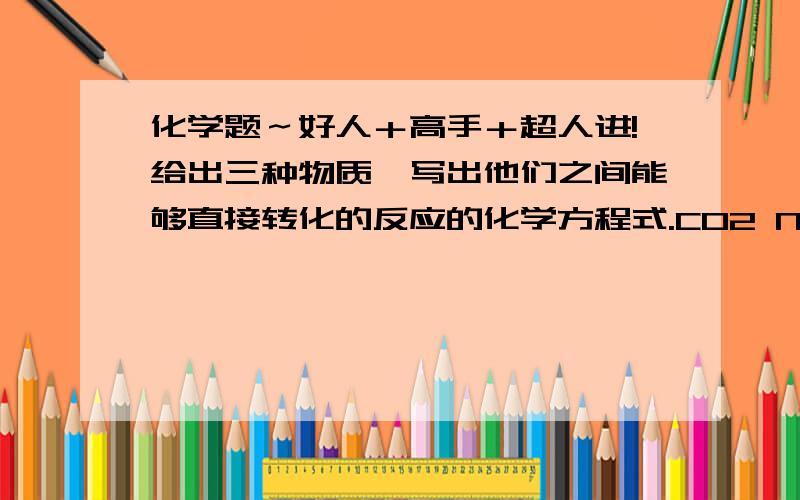 化学题～好人＋高手＋超人进!给出三种物质,写出他们之间能够直接转化的反应的化学方程式.CO2 NAOH NA2CO3试卷上给了4条横线呢!至少4个吧!好的追加分!谢了!