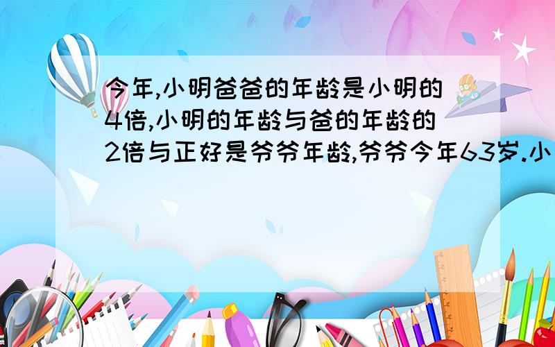 今年,小明爸爸的年龄是小明的4倍,小明的年龄与爸的年龄的2倍与正好是爷爷年龄,爷爷今年63岁.小明今年