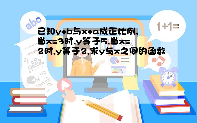 已知y+b与x+a成正比例,当x=3时,y等于5,当x=2时,y等于2,求y与x之间的函数