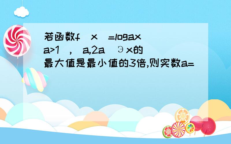 若函数f(x)=logax(a>1),[a,2a]Эx的最大值是最小值的3倍,则实数a=