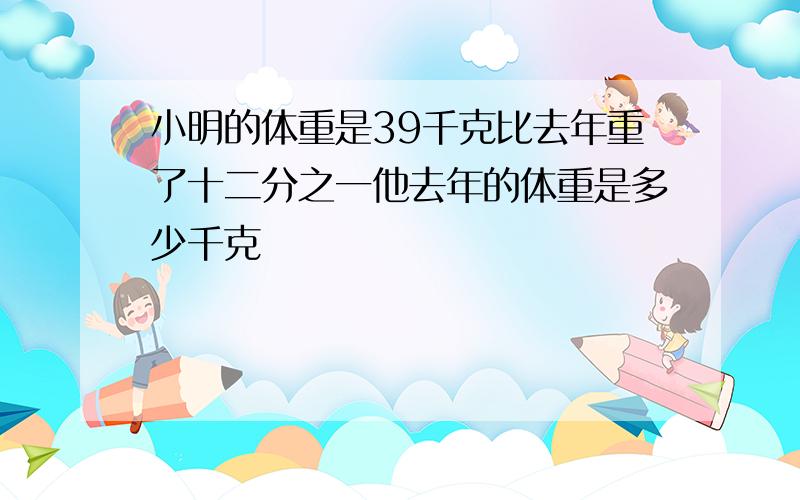 小明的体重是39千克比去年重了十二分之一他去年的体重是多少千克