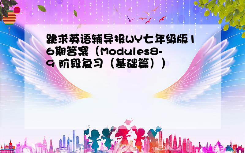 跪求英语辅导报WY七年级版16期答案（Modules8-9 阶段复习（基础篇））