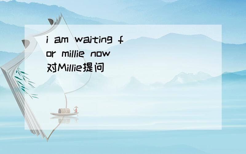 i am waiting for millie now 对Millie提问