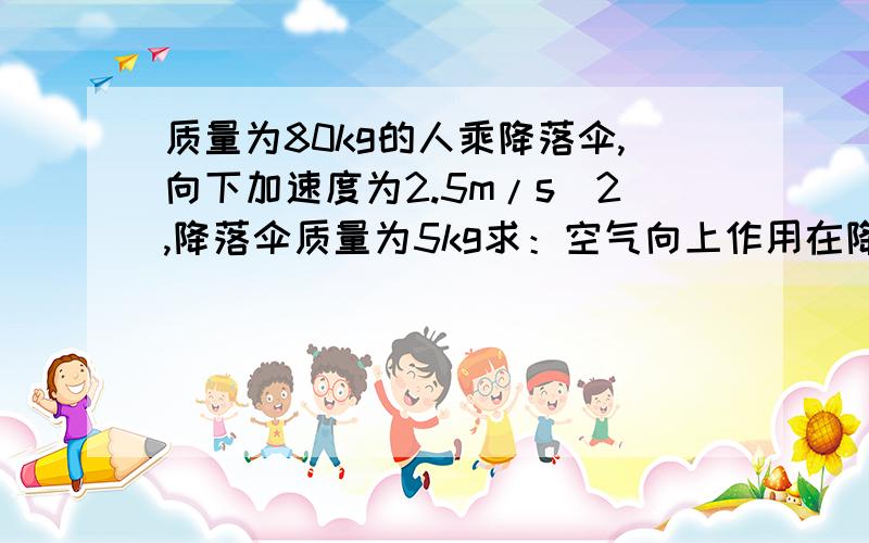 质量为80kg的人乘降落伞,向下加速度为2.5m/s^2,降落伞质量为5kg求：空气向上作用在降落伞上的阻力?人向下作用在降落伞上的力?