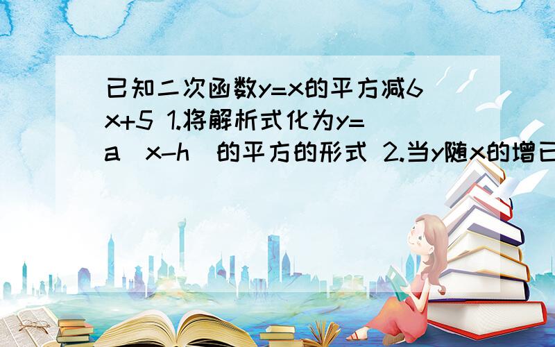 已知二次函数y=x的平方减6x+5 1.将解析式化为y=a（x-h）的平方的形式 2.当y随x的增已知二次函数y=x的平方减6x+51.将解析式化为y=a（x-h）的平方的形式2.当y随x的增大而减小时,直接写出x的取值范