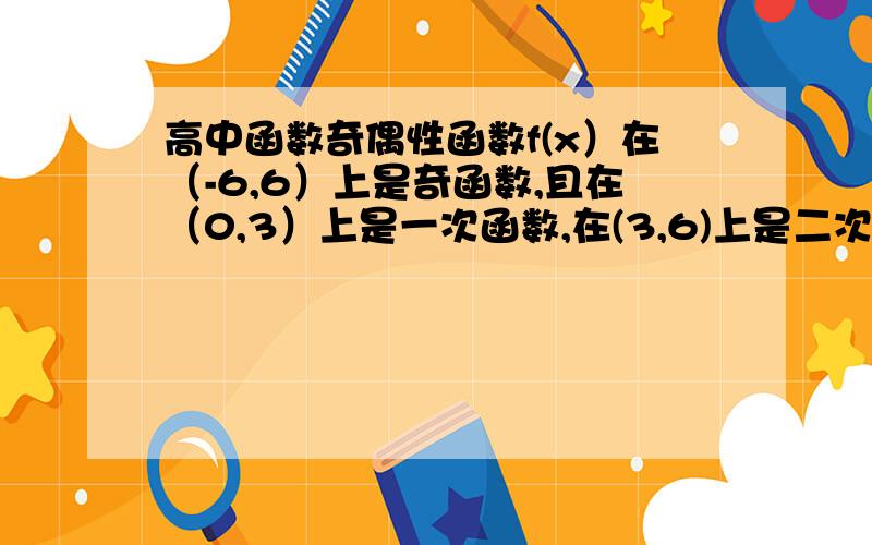 高中函数奇偶性函数f(x）在（-6,6）上是奇函数,且在（0,3）上是一次函数,在(3,6)上是二次函数,当x=5时,最大值是3,f(6)=2,求f(x）的解析式.