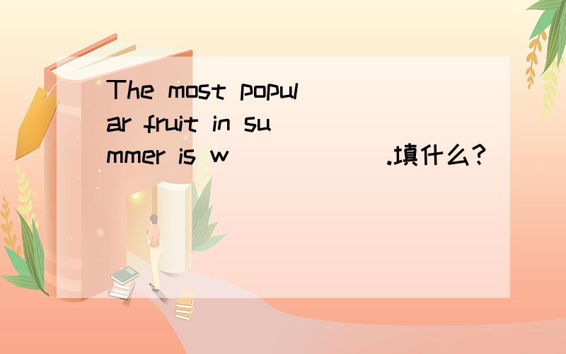 The most popular fruit in summer is w______.填什么?