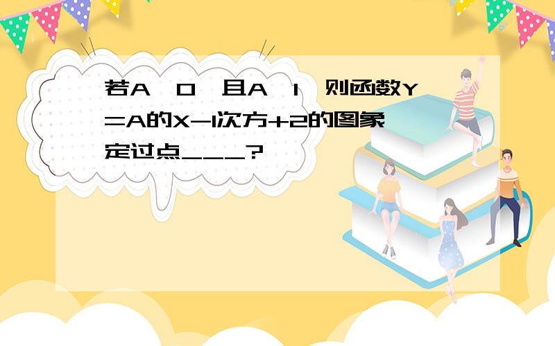 若A>0,且A≠1,则函数Y=A的X-1次方+2的图象一定过点___?