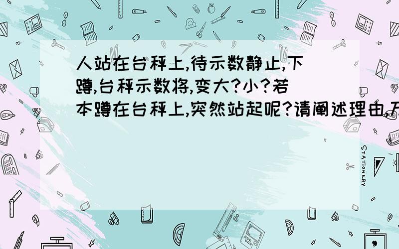 人站在台秤上,待示数静止,下蹲,台秤示数将,变大?小?若本蹲在台秤上,突然站起呢?请阐述理由,万分感激.