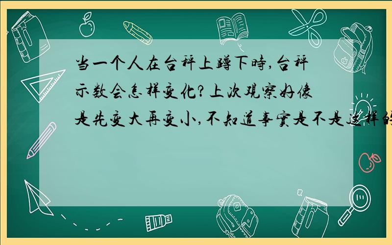 当一个人在台秤上蹲下时,台秤示数会怎样变化?上次观察好像是先变大再变小,不知道事实是不是这样的?为什么会有这样的变化?