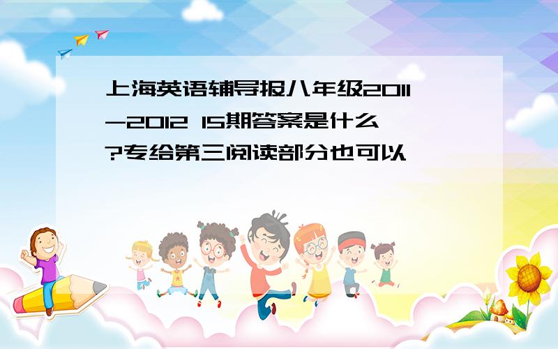 上海英语辅导报八年级2011-2012 15期答案是什么?专给第三阅读部分也可以