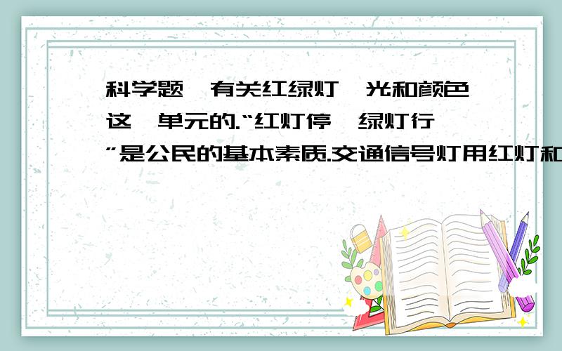 科学题,有关红绿灯、光和颜色这一单元的.“红灯停,绿灯行”是公民的基本素质.交通信号灯用红灯和绿灯,而不用蓝色、紫色等其他颜色的灯.对此,甲、乙、丙三位同学展开讨论.甲说：“人