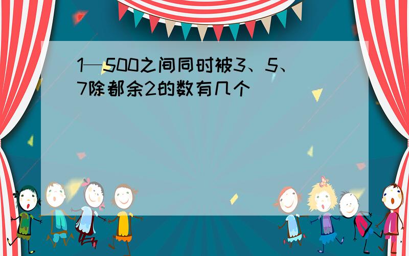 1—500之间同时被3、5、7除都余2的数有几个