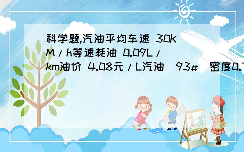 科学题,汽油平均车速 30KM/h等速耗油 0.09L/km油价 4.08元/L汽油(93#)密度0.75*10的三次方kg/立方米路程是10千米求往返途中 用掉汽油多少千克,需花费汽油费多少元?因为我刚注册所以积分不是很多