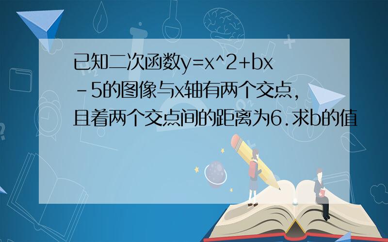 已知二次函数y=x^2+bx-5的图像与x轴有两个交点,且着两个交点间的距离为6.求b的值