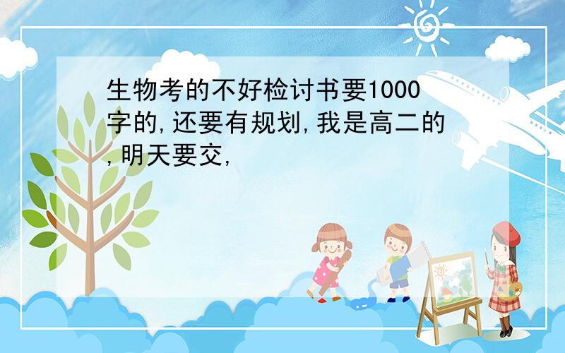 生物考的不好检讨书要1000字的,还要有规划,我是高二的,明天要交,