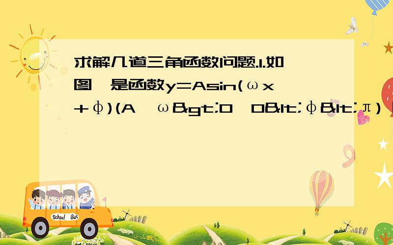 求解几道三角函数问题.1.如图,是函数y=Asin(ωx+φ)(A,ω>0,0<φ<π) 图象的一段,它的解析式为______.2.已知函数f(x)=根号2cos(2ωx+π/4)+2(ω>0)的图象相邻两对称轴间距离为π/2.(1)求ω的值；(2)将f(