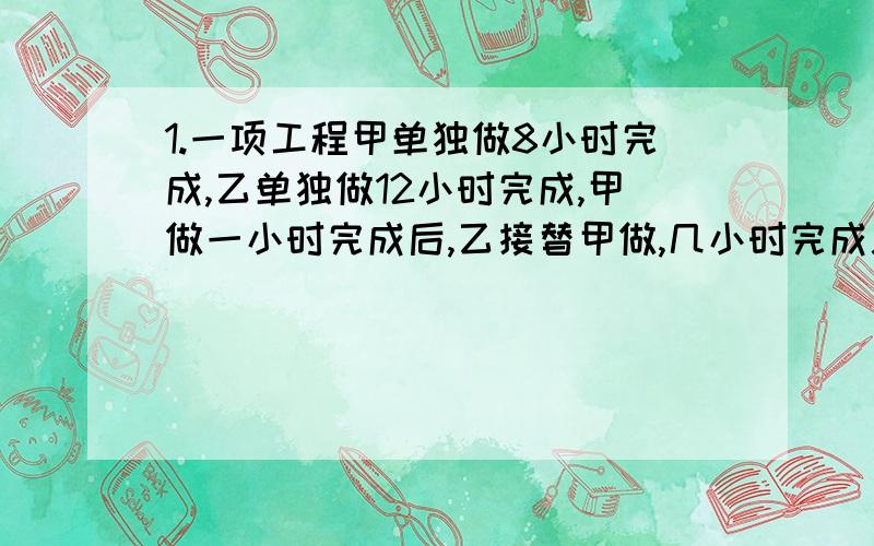 1.一项工程甲单独做8小时完成,乙单独做12小时完成,甲做一小时完成后,乙接替甲做,几小时完成总任务的五分之三?2.客车和火车同时向甲乙两地相向而行,5小时后相遇,客车行3小时到达目的地,