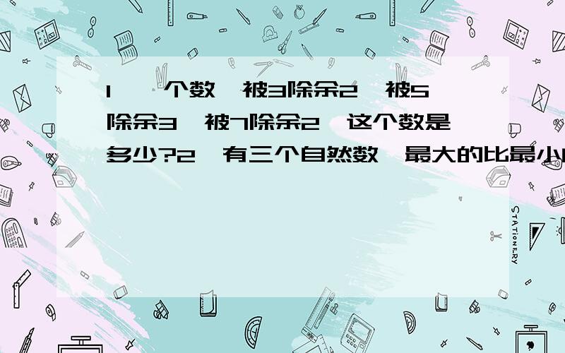 1、一个数,被3除余2,被5除余3,被7除余2,这个数是多少?2、有三个自然数,最大的比最小的大6,另一个是它们的平均数,且三个数的乘积是42560,求这三个自然数.