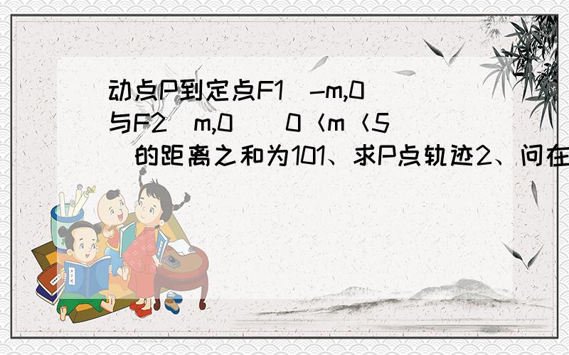 动点P到定点F1(-m,0)与F2(m,0)(0＜m＜5)的距离之和为101、求P点轨迹2、问在此曲线上是否有一点Q,使QF1⊥QF2,若存在,求m取值范围